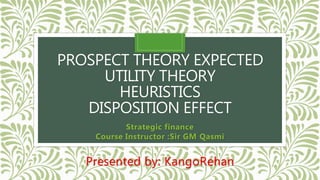 PROSPECT THEORY EXPECTED
UTILITY THEORY
HEURISTICS
DISPOSITION EFFECT
Strategic finance
Course Instructor :Sir GM Qasmi
Presented by: KangoRehan
 