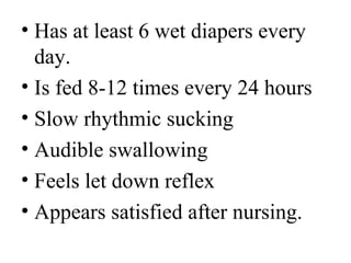 • Has at least 6 wet diapers every
day.
• Is fed 8-12 times every 24 hours
• Slow rhythmic sucking
• Audible swallowing
• Feels let down reflex
• Appears satisfied after nursing.
 