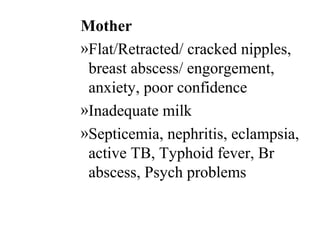 Mother
»Flat/Retracted/ cracked nipples,
breast abscess/ engorgement,
anxiety, poor confidence
»Inadequate milk
»Septicemia, nephritis, eclampsia,
active TB, Typhoid fever, Br
abscess, Psych problems
 
