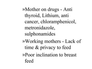 »Mother on drugs - Anti
thyroid, Lithium, anti
cancer, chloramphenicol,
metronidazole,
sulphonamides
»Working mothers - Lack of
time & privacy to feed
»Poor inclination to breast
feed
 
