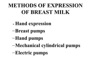 METHODS OF EXPRESSION
OF BREAST MILK
­ Hand expression
–Breast pumps
–Hand pumps
–Mechanical cylindrical pumps
–Electric pumps
 