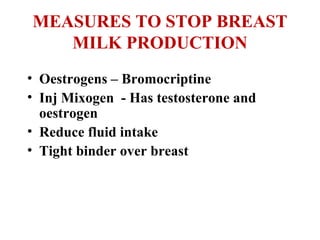 MEASURES TO STOP BREAST
MILK PRODUCTION
• Oestrogens – Bromocriptine
• Inj Mixogen - Has testosterone and
oestrogen
• Reduce fluid intake
• Tight binder over breast
 