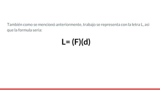 También como se mencionó anteriormente, trabajo se representa con la letra L, asi
que la formula seria:
L= (F)(d)
 