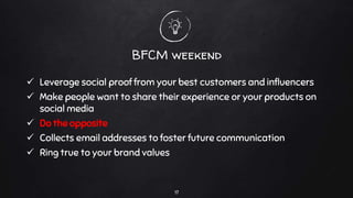 BFCM weekend
 Leverage social proof from your best customers and influencers
 Make people want to share their experience or your products on
social media
 Do the opposite
 Collects email addresses to foster future communication
 Ring true to your brand values
17
 