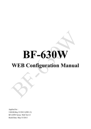 BF-630W
WEB Configuration Manual
Applied for :
3.00.00,May/15/2013 (HW1.2)
BF-630W Series: Web Ver1.0
Build Date: May/15/2013
 