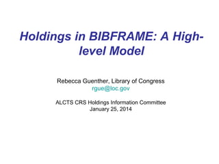 Holdings in BIBFRAME: A Highlevel Model
Rebecca Guenther, Library of Congress
rgue@loc.gov
ALCTS CRS Holdings Information Committee
January 25, 2014

 