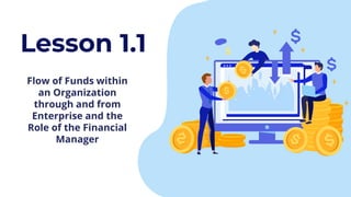 Lesson 1.1
Flow of Funds within
an Organization
through and from
Enterprise and the
Role of the Financial
Manager
 