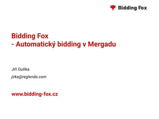 Bidding Fox
- Automatický bidding v Mergadu
Jiří Guňka
jirka@reglendo.com
www.bidding-fox.cz
 