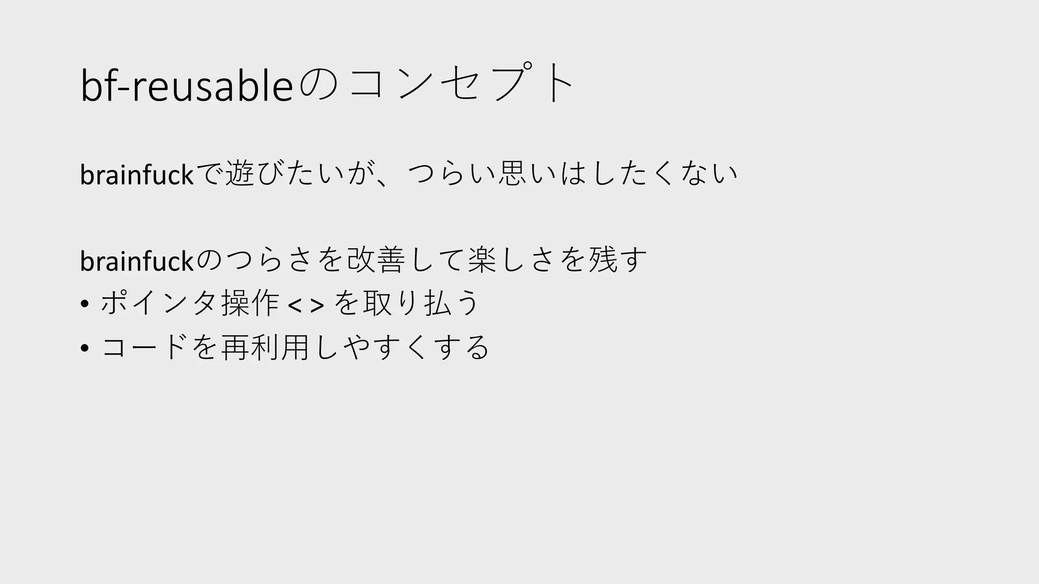 bf-reusableのコンセプト
brainfuckで遊びたいが、つらい思いはしたくない
brainfuckのつらさを改善して楽しさを残す
• ポインタ操作 < > を取り払う
• コードを再利⽤しやすくする
 