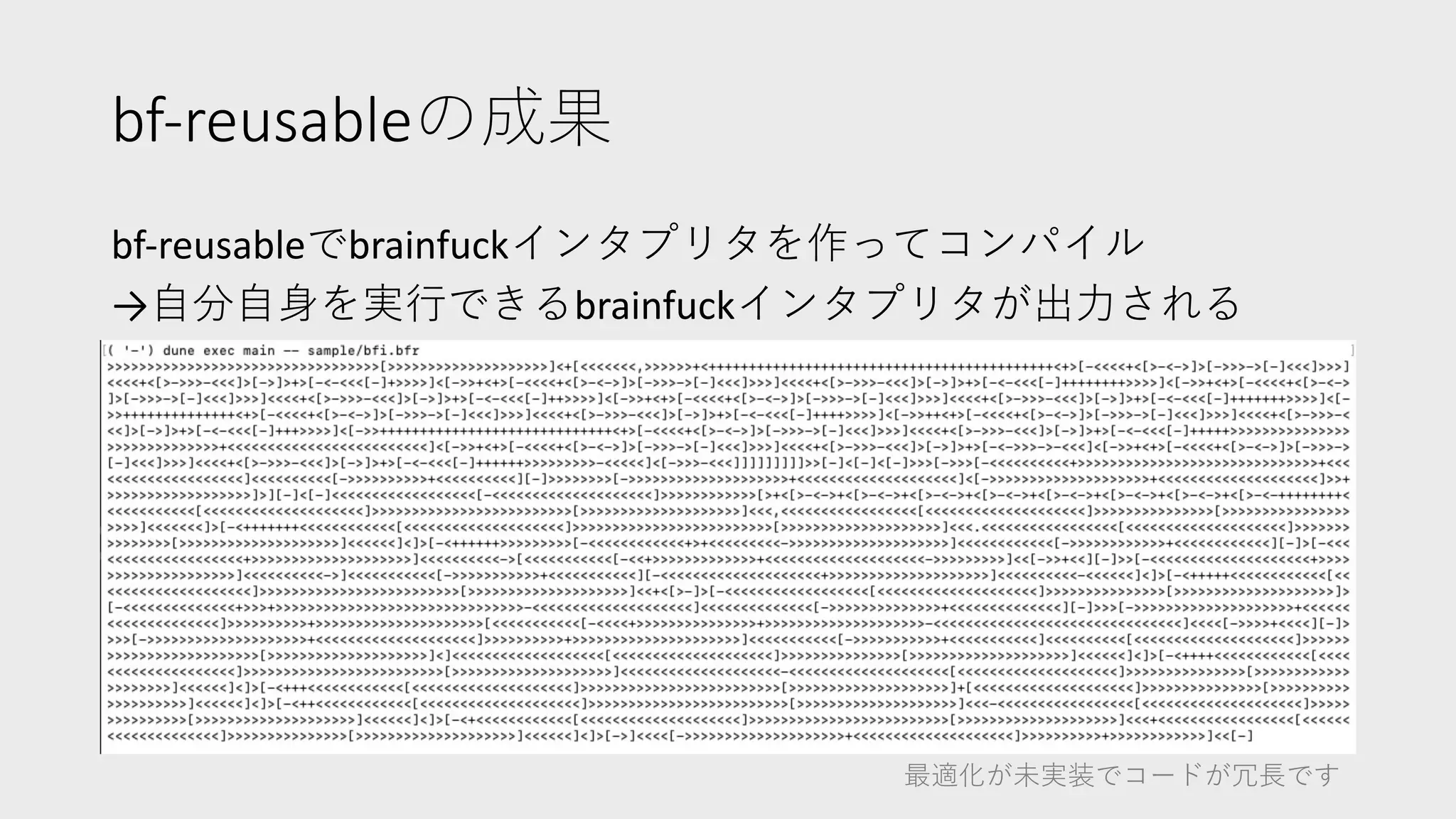 bf-reusableの成果
bf-reusableでbrainfuckインタプリタを作ってコンパイル
→⾃分⾃⾝を実⾏できるbrainfuckインタプリタが出⼒される
最適化が未実装でコードが冗⻑です
 