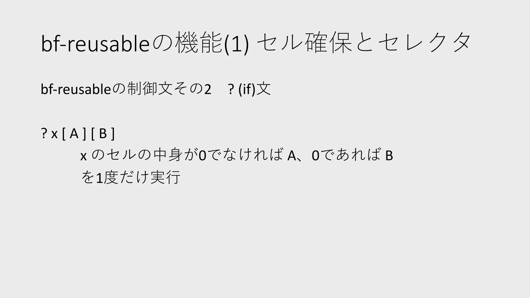 bf-reusableの機能(1) セル確保とセレクタ
bf-reusableの制御⽂その2 ? (if)⽂
? x [ A ] [ B ]
x のセルの中⾝が0でなければ A、0であれば B
を1度だけ実⾏
 
