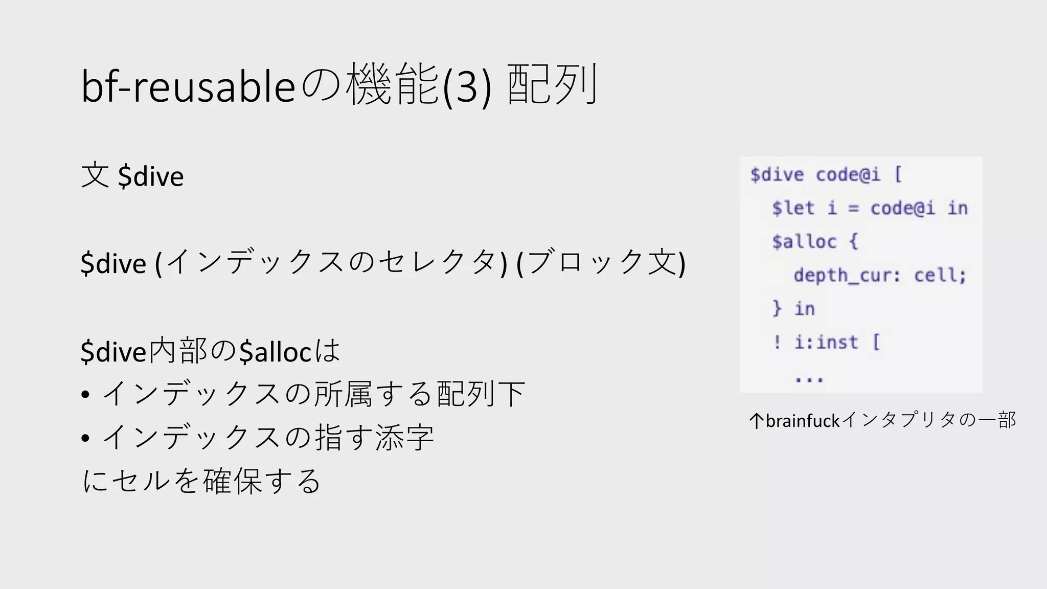 bf-reusableの機能(3) 配列
⽂ $dive
$dive (インデックスのセレクタ) (ブロック⽂)
$dive内部の$allocは
• インデックスの所属する配列下
• インデックスの指す添字
にセルを確保する
↑brainfuckインタプリタの⼀部
 