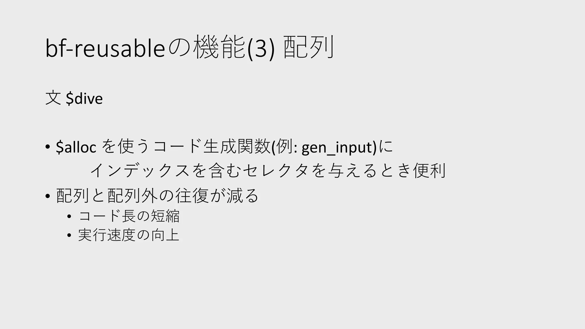 bf-reusableの機能(3) 配列
⽂ $dive
• $alloc を使うコード⽣成関数(例: gen_input)に
インデックスを含むセレクタを与えるとき便利
• 配列と配列外の往復が減る
• コード⻑の短縮
• 実⾏速度の向上
 