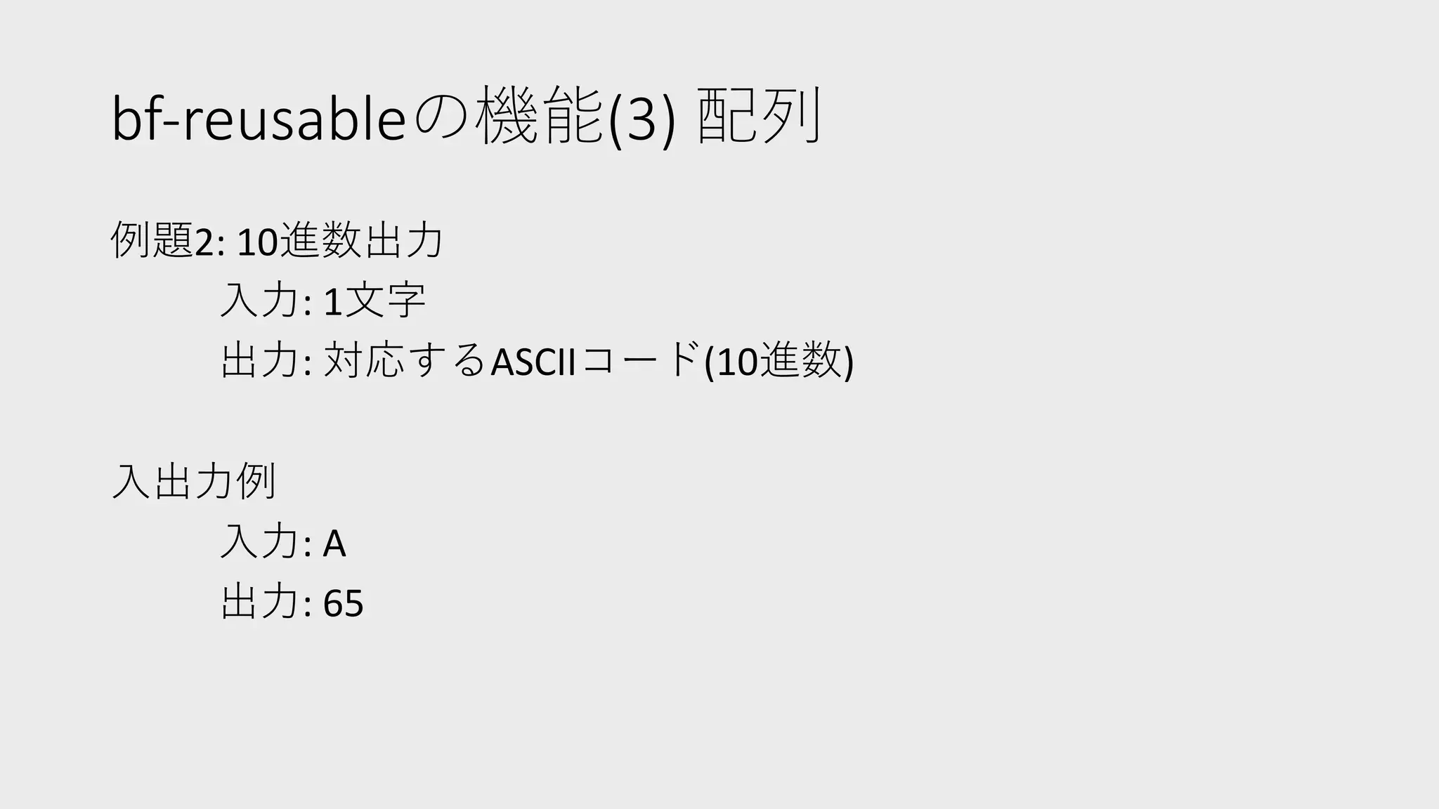 bf-reusableの機能(3) 配列
例題2: 10進数出⼒
⼊⼒: 1⽂字
出⼒: 対応するASCIIコード(10進数)
⼊出⼒例
⼊⼒: A
出⼒: 65
 