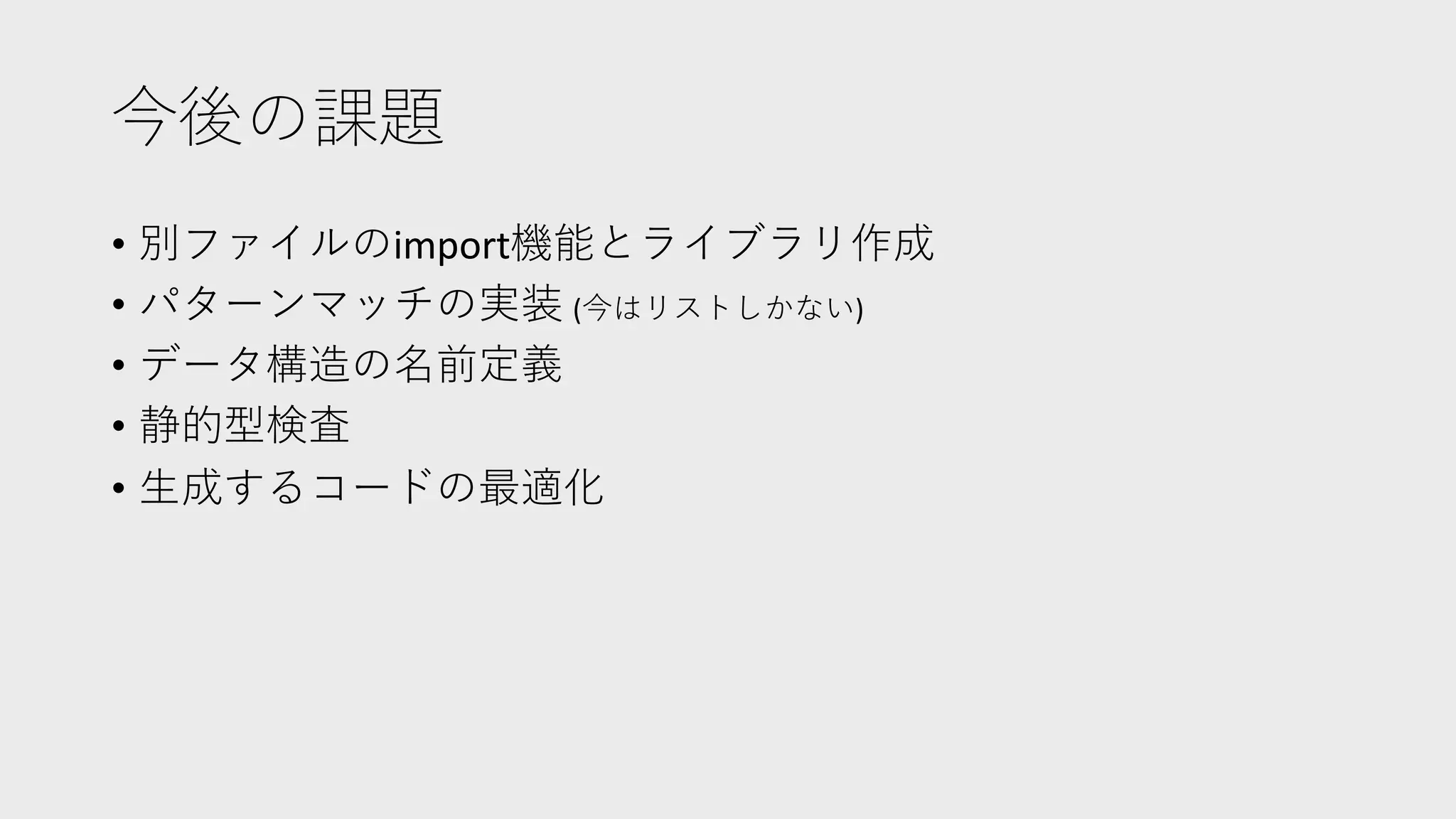 今後の課題
• 別ファイルのimport機能とライブラリ作成
• パターンマッチの実装 (今はリストしかない)
• データ構造の名前定義
• 静的型検査
• ⽣成するコードの最適化
 