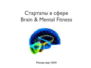 Стартапы в сфере
Brain & Mental Fitness




      Москва март 2010
 