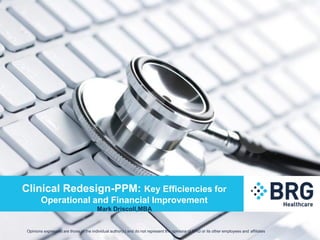 Clinical Redesign-PPM: Key Efficiencies for
Operational and Financial Improvement
Mark Driscoll,MBA
Opinions expressed are those of the individual author(s) and do not represent the opinions of BRG or its other employees and affiliates.
 