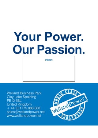 Your Power.
Our Passion.
Welland Business Park
Clay Lake Spalding
PE12 6BL
United Kingdom
+ 44 (0)1775 888 888
sales@wellandpower.net
www.wellandpower.net
Dealer:
 