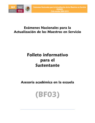 Exámenes Nacionales para la
Actualización de los Maestros en Servicio




       Folleto informativo
              para el
           Sustentante


    Asesoría académica en la escuela


             (BF03)
 
