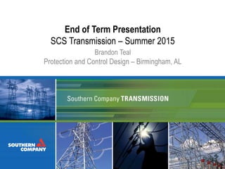 End of Term Presentation
SCS Transmission – Summer 2015
Brandon Teal
Protection and Control Design – Birmingham, AL
 