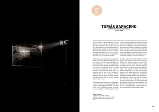 78 79
TOMÁS SARACENO
Kaitlyn Kane
There is a fragility, a lightness inherent in Tomás
Saraceno's new work, recently presented by
the Esther Schipper Gallery, Berlin. Two and
three-dimensional work comprised primarily of
spider silk, these qualities are of course innate in
their very form. Still, it is also the prevalent tone
throughout the gallery, where the two works in
the bright, white first room are so restrained, so
diaphanous as to be nearly indiscernible.
Tomás Saraceno, an Argentinian artist based in
Berlin, has made a reputation for himself in the
art world in recent years by making large, uto-
pian installations as part of his ongoing Cloud
Cities series which imagine fantastical models
for new ways of living. He is known for seeking
to re-frame our relationship to the world, our
awareness of environments. While these con-
siderations may be more overt in his large in-
stallations, they are no less present in the three
delicate spider silk pieces at Esther Schipper,
each playing with a different medium: drawing,
sculpture, performance.
The first piece in the exhibition, a work on paper,
is titled Asocial Semi-Social Mapping Of Pasiphae
743.61 by a solo Nephila Kenianensis - One Week
And A Trio Of Cyrtophora Citricola - Six Weeks.
It seems straightforward at first; spider silk made
visible with black powdered ink and fixed to a large,
white sheet of paper. The web converges in two dis-
tinct areas, swelling into denser clouds of black be-
fore splintering off again, scribbling over the sheet.
In the mere act of preservation involved though,
there is a magic. Rather than brushing these webs
aside, viewing them as unseemly addi-tions to the
crooks and crannies of daily life, Saraceno is trea-
suring them, asking us to examine them anew.
With the sculptural work in the exhibition, Hybrid
Solitary Semi-Social Instrument ESO 146-IG 005:
Built By Two Argiope Anasuja-Two Weeks, Three
Cyrtophora Citricola-Three Weeks, One Cyr-topho-
ra Moluccensis-Two Weeks, And One Tegenaria
Domestica-Ten Weeks, this is even more apparent.
Again a web of spider's silk that has been made
visible through the use of black ink, the piece
hangs from the ceiling in the centre of the gallery,
protected by a clear plexiglass box. With Asocial
Semi-Social Mapping, there is some trepidation—
although there is beauty to be found in the piece,
it is matched with loss. Although in some way
preserved in the gallery space, the flat-tened web
is ultimately destroyed and made unusable. With
Hybrid Solitary Semi-Social Instrument, this isn't
the case. As if belonging to a frozen moment, at
any moment a spider could reclaim its place.
ESTER SCHIPPER GALLERY, BERLIN
<
Tomás Saraceno
Arachno Concert With Arachne
(Nephila senegalensis), Cosmic Dust (Porus
Chondrite) and the Breathing Ensemble
2016
C#16
Solo
show
 