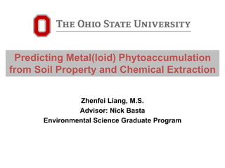 Zhenfei Liang, M.S.
Advisor: Nick Basta
Environmental Science Graduate Program
Predicting Metal(loid) Phytoaccumulation
from Soil Property and Chemical Extraction
 