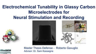 Electrochemical Tunability in Glassy Carbon
Microelectrodes for
Neural Stimulation and Recording
Master Thesis Defense - Roberto Gavuglio
Advisor: Dr. Sam Kassegne
 