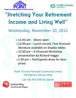 People and Organizations in North Toronto
Wednesday, November 10, 2015
o11:45 am - Doors open
o12:00 pm – Lunch served. Free financial
literature available on display tables
o12:30 pm – A Financial Workshop
presentation by Richard Haggis
o1:45 pm – Participants draw for door
prizes
North Toronto Memorial Community Centre
200 Eglinton Avenue West
Call 416 487-2390 for details
 