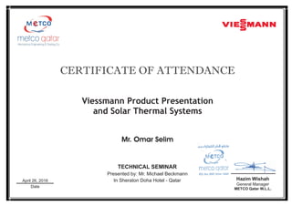 CERTIFICATE OF ATTENDANCE
Viessmann Product Presentation
and Solar Thermal Systems
Presented by: Mr. Michael Beckmann
In Sheraton Doha Hotel - Qatar________
Date
Hazim Wishah
General Manager
METCO Qatar W.L.L.
____________
April 26, 2016
TECHNICAL SEMINAR
Mr. Omar Selim
 