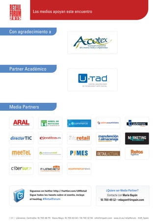 [ 19 ] Llámenos Centralita: 91 700 48 70 Diana Mayo: 91 700 43 44 / 91 745 32 94 info@iirspain.com www.iir.es/retailforum @iiR_Spain
2 0 1 5
Los medios apoyan este encuentro
Con agradecimiento a
Partner Académico
Media Partners
Síguenos en twitter http://twitter.com/iiRRetail
Sigue todos los tweets sobre el evento, incluye
el hashtag #RetailForum
¿Quiere ser Media Partner?
Contacte con María Bayón
91 700 49 12 • mbayon@iirspain.com
 