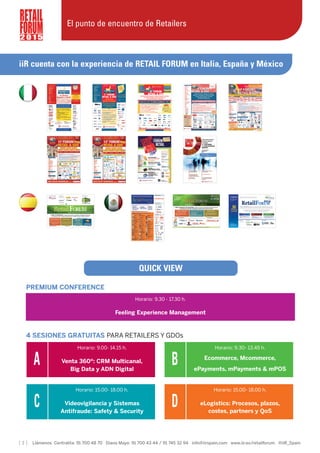 iiR cuenta con la experiencia de RETAIL FORUM en Italia, España y México
[ 3 ] Llámenos Centralita: 91 700 48 70 Diana Mayo: 91 700 43 44 / 91 745 32 94 info@iirspain.com www.iir.es/retailforum @iiR_Spain
2 0 1 5
El punto de encuentro de Retailers
QUICK VIEW
A
Horario: 9.00- 14.15 h.
Venta 360º: CRM Multicanal,
Big Data y ADN Digital
B
Horario: 9.30- 13.45 h.
Ecommerce, Mcommerce,
ePayments, mPayments & mPOS
C
Horario: 15.00- 18.00 h.
Videovigilancia y Sistemas
Antifraude: Safety & Security
D
Horario: 15.00- 18.00 h.
eLogistics: Procesos, plazos,
costes, partners y QoS
Horario: 9.30 - 17.30 h.
Feeling Experience Management
PREMIUM CONFERENCE
4 SESIONES GRATUITAS PARA RETAILERS Y GDOs
 