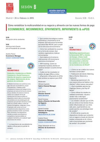 [ 8 ] Llámenos Centralita: 91 700 48 70 Diana Mayo: 91 700 43 44 / 91 745 32 94 info@iirspain.com www.iir.es/retailforum @iiR_Spain
• WIFI tracking: ¿Cómo se
comportan nuestros clientes en
nuestras tiendas? ¿Cuánto tiempo
están?
• Cuáles son las novedades en
medios de pago offline y online
• ePayments, mPayments & mPOS:
Qué cambios se esperan para 2015
Moderador
Alfredo Expósito
Hybris Channel Manager
SAP
Lluís Serra
Director General
BRICMANIA
David Campoy
Socio y Director de Desarrollo
de Negocio
ULABOX
Daniel Crestelo
Director de Proyectos
Estratégicos
MUCHOVIAJE.COM
Andrés Ponce
Ecommerce Manager
CASH-CONVERTERS
Diego Sebastián de Erice
Director de Ecommerce
DIA
11.00
Café
11.30
ROUNDTABLE
Marketing experiencial para
la Generación NET y clientes
sin tiempo. ¿Cómo medir
las emociones y sensaciones
del consumidor y detectar
los cambios en el mercado
en las tendencias de Retail?
9.30
Recepción de los asistentes
9.55
Apertura de la Sesión
por el Presidente de Jornada
10.00
ROUNDTABLE
Evolución y tendencias en Mobile
Commerce y Social Commerce:
Interfaz de usuario y experiencia
de compra. Optimización de los
gestores de contenido
El Mobile Commerce se confirma como
algo más que una tendencia, ya que
Smartphones y Tabletas están
cambiando la manera de trabajar de las
empresas así como la forma de comprar
de sus clientes. El comercio móvil se
realiza con cualquier forma de
transacción en la que se utiliza un
dispositivo móvil y abre al consumidor
una ventana con una amplia gama de
productos que permite interactuar entre
todos los canales offline y online de
manera homogénea, integrada y única.
El ejemplo más común es el uso
creciente de estos dispositivos como
guía de consulta al visitar una tienda
física. De hecho, los dispositivos
móviles se están convirtiendo en
compañeros imprescindibles en
cualquier momento y en cualquier lugar
del proceso de compra
• La importancia de una plataforma
rápida y eficaz para no perder la
compra
• Qué cambios tecnológicos implica
ecommerce y mcommerce en la
empresa. Qué estructura ha tendido
que desarrollar RR.HH. para cumplir
con la estructura de ecommerce
• Cómo han cambiado los usuarios
en su forma de compra. Qué
cambios organizativos implican
en la empresa
• Qué implica en el comercio
internacional. ¿El mcommerce
posiciona a la empresa?
• ¿Cómo se van a definir los nuevos
formatos comerciales?
• Fidelización del cliente: Matching
Marca-Cliente. Retención y
Captación
• Marketing experiencial: ¿Es
una manera eficaz de fidelizar a los
clientes? ¿Abre nuevos mercados?
• ¿Qué novedades aportan las
Flagships Stores y las Pop UP
Retail?
• Cómo utilizan los retailers la
realidad aumentada. ¿Ayuda a
vender más o sólo logra
posicionarse socialmente?
• Los retailers calculan que el 23%
de sus ventas en las tiendas físicas
están influenciadas por sus sitios
web, pero, ¿qué beneficios nos
puede aportar una estrategia total
de canales?
• El 44% de los usuarios de
dispositivos móviles que contactan
con un negocio a través de Internet,
acaban comprando en él. ¿Cómo
subir el porcentaje para aumentar
las ventas? ¿Es posible?
2 0 1 5
SESIÓN
Madrid • 24 de Febrero de 2015 Horario: 9.30 - 13.45 h.
Cómo rentabilizar la multicanalidad en su negocio y alinearla con las nuevas formas de pago
ECOMMERCE, MCOMMERCE, EPAYMENTS, MPAYMENTS & mPOS
B SESIÓN GRATUITA
PARA RETAILERS Y GDOs
Andrés Ponce
Ecommerce Manager
CASH-CONVERTERS
 