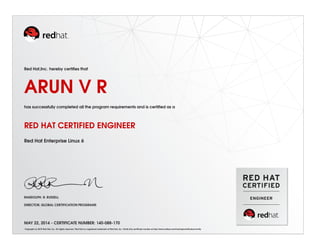 Red Hat,Inc. hereby certiﬁes that
ARUN V R
has successfully completed all the program requirements and is certiﬁed as a
RED HAT CERTIFIED ENGINEER
Red Hat Enterprise Linux 6
RANDOLPH. R. RUSSELL
DIRECTOR, GLOBAL CERTIFICATION PROGRAMS
MAY 22, 2014 - CERTIFICATE NUMBER: 140-088-170
Copyright (c) 2010 Red Hat, Inc. All rights reserved. Red Hat is a registered trademark of Red Hat, Inc. Verify this certiﬁcate number at http://www.redhat.com/training/certiﬁcation/verify
 