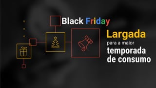Confidential + Proprietary
Black Friday
Largada
para a maior
temporada
de consumo
 