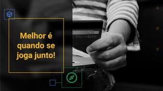 Melhor é
quando se
joga junto!
 