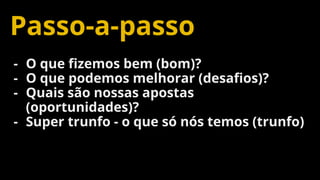 Confidential and Proprietary 69
Passo-a-passo
- O que fizemos bem (bom)?
- O que podemos melhorar (desafios)?
- Quais são nossas apostas
(oportunidades)?
- Super trunfo - o que só nós temos (trunfo)
 