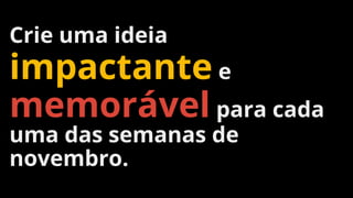 Crie uma ideia
impactante e
memorável para cada
uma das semanas de
novembro.
 