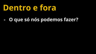 Confidential and Proprietary 78
Dentro e fora
- O que só nós podemos fazer?
 