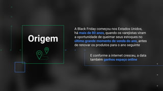 Confidential + Proprietary
A Black Friday começou nos Estados Unidos,
há mais de 80 anos, quando os varejistas viram
a oportunidade de queimar seus estoques no
último grande momento de venda do ano, antes
de renovar os produtos para o ano seguinte
E conforme a internet cresceu, a data
também ganhou espaço online
Origem
 