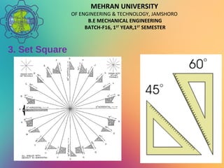 MEHRAN UNIVERSITY
OF ENGINEERING & TECHNOLOGY, JAMSHORO
B.E MECHANICAL ENGINEERING
BATCH-F16, 1ST
YEAR,1ST
SEMESTER
3. Set Square
 