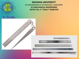 MEHRAN UNIVERSITY
OF ENGINEERING & TECHNOLOGY, JAMSHORO
B.E MECHANICAL ENGINEERING
BATCH-F16, 1ST
YEAR,1ST
SEMESTER
5. Scale
 