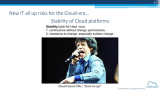 © UnifyCloud LLC All rights reserved
4
New IT all up risks for the Cloud-era…
Cloud Feature PMs - “Start me up!”
Stability of Cloud platforms
Stability [stuh-bil-i-tee] noun
1. continuance without change; permanence.
2. resistance to change, especially sudden change
 