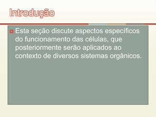  Esta seção discute aspectos específicos
do funcionamento das células, que
posteriormente serão aplicados ao
contexto de diversos sistemas orgânicos.
Introdução
 
