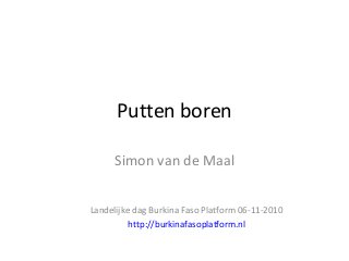 Putten boren
Simon van de Maal
Landelijke dag Burkina Faso Platform 06-11-2010
http://burkinafasoplatform.nl
 