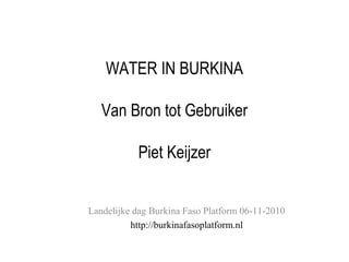 WATER IN BURKINA
Van Bron tot Gebruiker
Piet Keijzer
Landelijke dag Burkina Faso Platform 06-11-2010
http://burkinafasoplatform.nl
 
