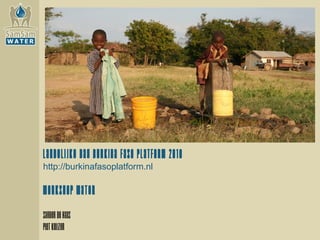 Landelijke dag Burkina Faso Platform 2010
http://burkinafasoplatform.nl
Workshop Water
SanderdeHaas
PietKeijzer
 