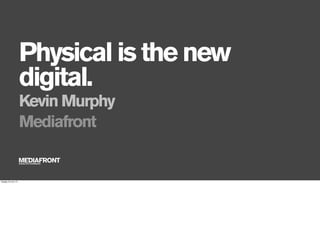 Physical is the new
digital.
Kevin Murphy
Mediafront
tirsdag 18. juni 13
 
