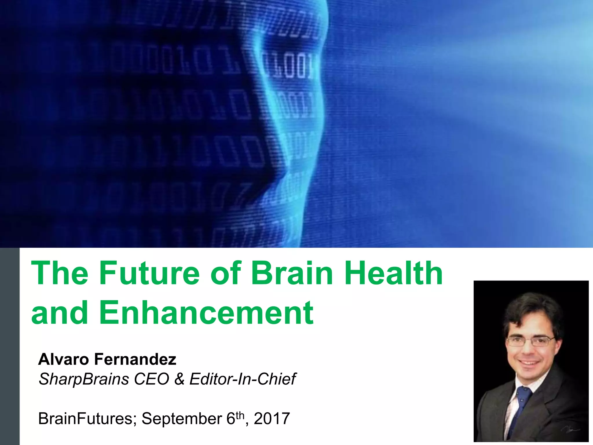 Alvaro Fernandez
SharpBrains CEO & Editor-In-Chief
BrainFutures; September 6th, 2017
The Future of Brain Health
and Enhancement