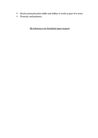  Good communication skills and ability to work as part of a team.
 Tenacity and patience.
All references are furnished upon request
 