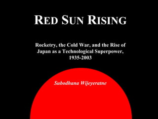 RED SUN RISING
Rocketry, the Cold War, and the Rise of
Japan as a Technological Superpower,
1935-2003
Subodhana Wijeyeratne
 